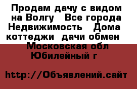 Продам дачу с видом на Волгу - Все города Недвижимость » Дома, коттеджи, дачи обмен   . Московская обл.,Юбилейный г.